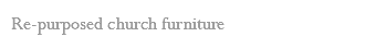 Re-purposed church furniture